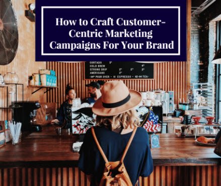 How to Craft Customer-Centric Marketing Campaigns For Your Brand